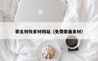 芜湖歌名特效素材网站（免费歌曲素材）